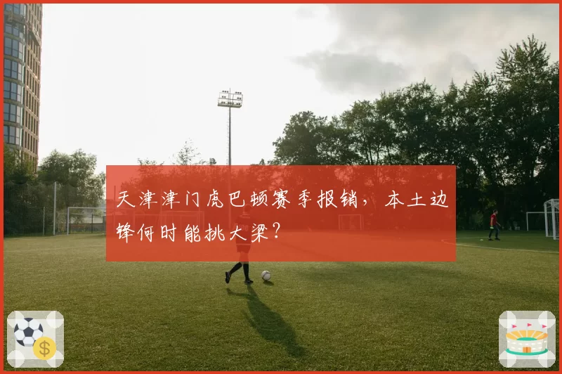 天津津门虎巴顿赛季报销,本土边锋何时能挑大梁?