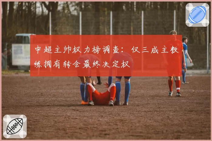 中超主帅权力榜调查：仅三成主教练拥有转会最终决定权