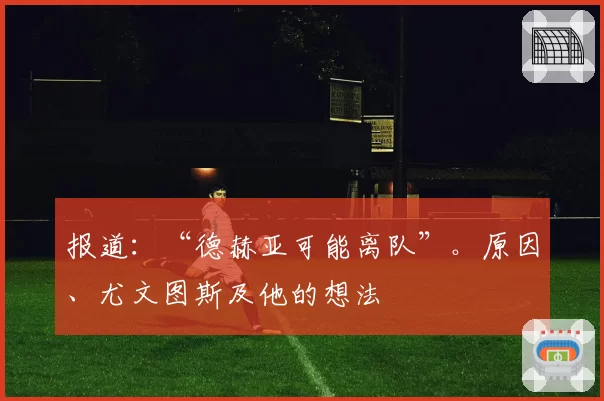 报道：“德赫亚可能离队”。原因、尤文图斯及他的想法