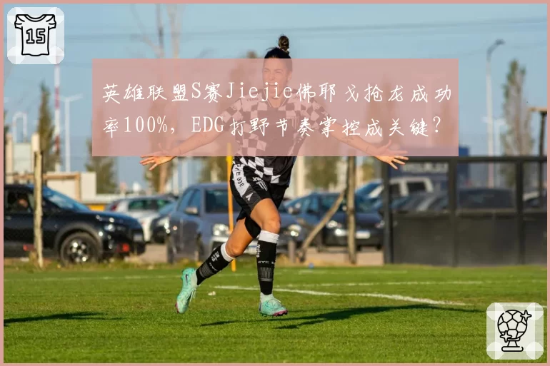 英雄联盟S赛Jiejie佛耶戈抢龙成功率100%，EDG打野节奏掌控成关键？