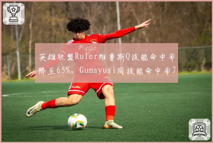 英雄联盟Ruler维鲁斯Q技能命中率降至65%,Gumayusi同技能命中率79%统治下路