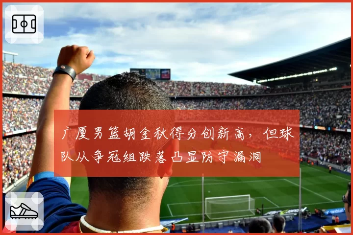 广厦男篮胡金秋得分创新高,但球队从争冠组跌落凸显防守漏洞