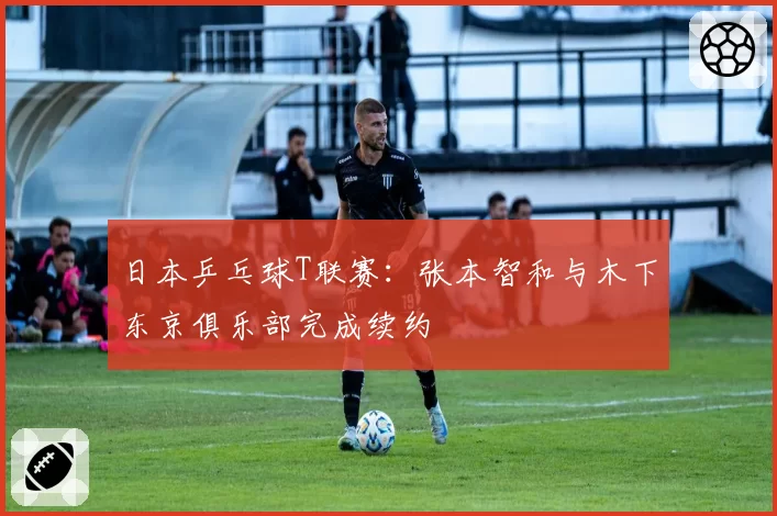 日本乒乓球T联赛:张本智和与木下东京俱乐部完成续约