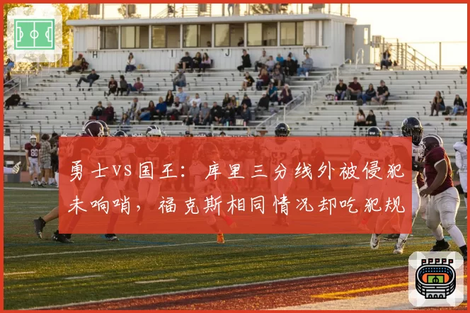 勇士vs国王：库里三分线外被侵犯未响哨，福克斯相同情况却吃犯规，附加赛席位之争是否被左右？