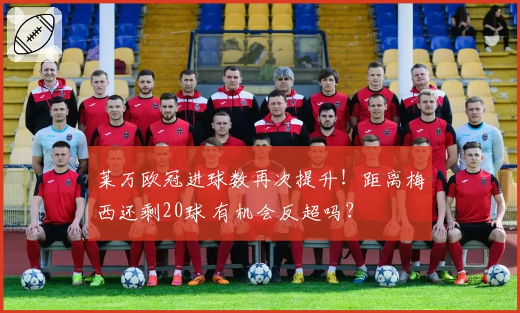 莱万欧冠进球数再次提升!距离梅西还剩20球 有机会反超吗?