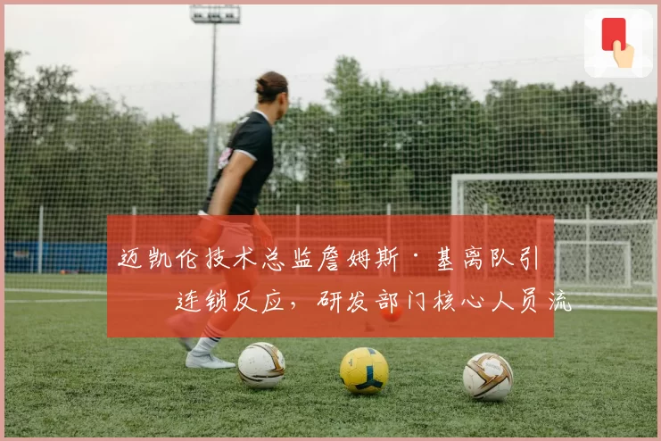 迈凯伦技术总监詹姆斯·基离队引发连锁反应，研发部门核心人员流失率达31%